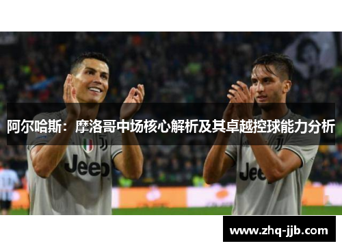 阿尔哈斯：摩洛哥中场核心解析及其卓越控球能力分析