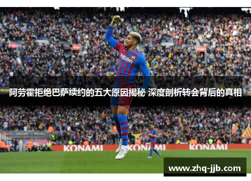 阿劳霍拒绝巴萨续约的五大原因揭秘 深度剖析转会背后的真相