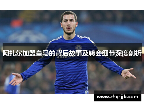 阿扎尔加盟皇马的背后故事及转会细节深度剖析 阿扎尔加盟皇马的背后故事及转会细节深度剖析