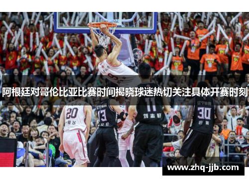 阿根廷对哥伦比亚比赛时间揭晓球迷热切关注具体开赛时刻