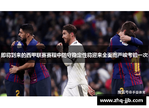 即将到来的西甲联赛赛程中防守稳定性将迎来全面而严峻考验一次
