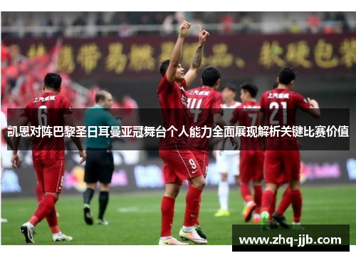 凯恩对阵巴黎圣日耳曼亚冠舞台个人能力全面展现解析关键比赛价值