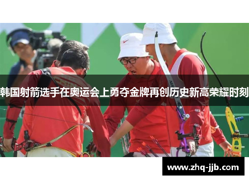 韩国射箭选手在奥运会上勇夺金牌再创历史新高荣耀时刻