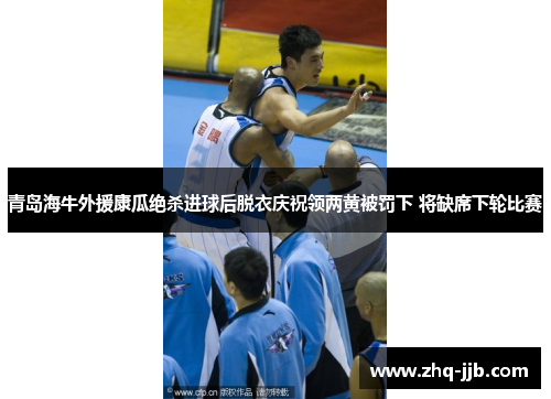 青岛海牛外援康瓜绝杀进球后脱衣庆祝领两黄被罚下 将缺席下轮比赛