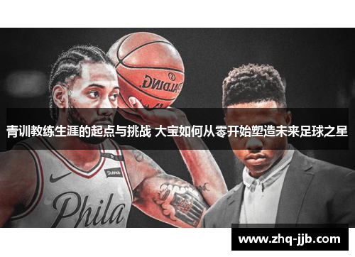 青训教练生涯的起点与挑战 大宝如何从零开始塑造未来足球之星